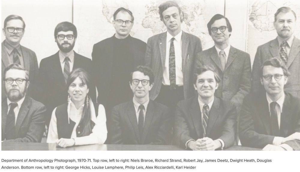 Department of Anthropology Photograph, 1970-71. Top row, left to right: Niels Braroe, Richard Strand, Robert Jay, James Deetz, Dwight Heath, Douglas Anderson. Bottom row, left to right: George Hicks, Louise Lamphere, Philip Leis, Alex Ricciardelli, Karl Heider