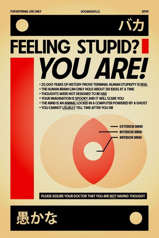 Feeling stupid? You are! 20,000 years of history prove terminal human stupidity is real. The human brain can only hold about six ideas at a time. Thoughts were not designed to be had. Your imagination is spooky and it will scare you. The mind is an animal locked in a computer powered by a ghost. You cannot usually tell time after you die. Please assure your doctor that you are not having thought. 