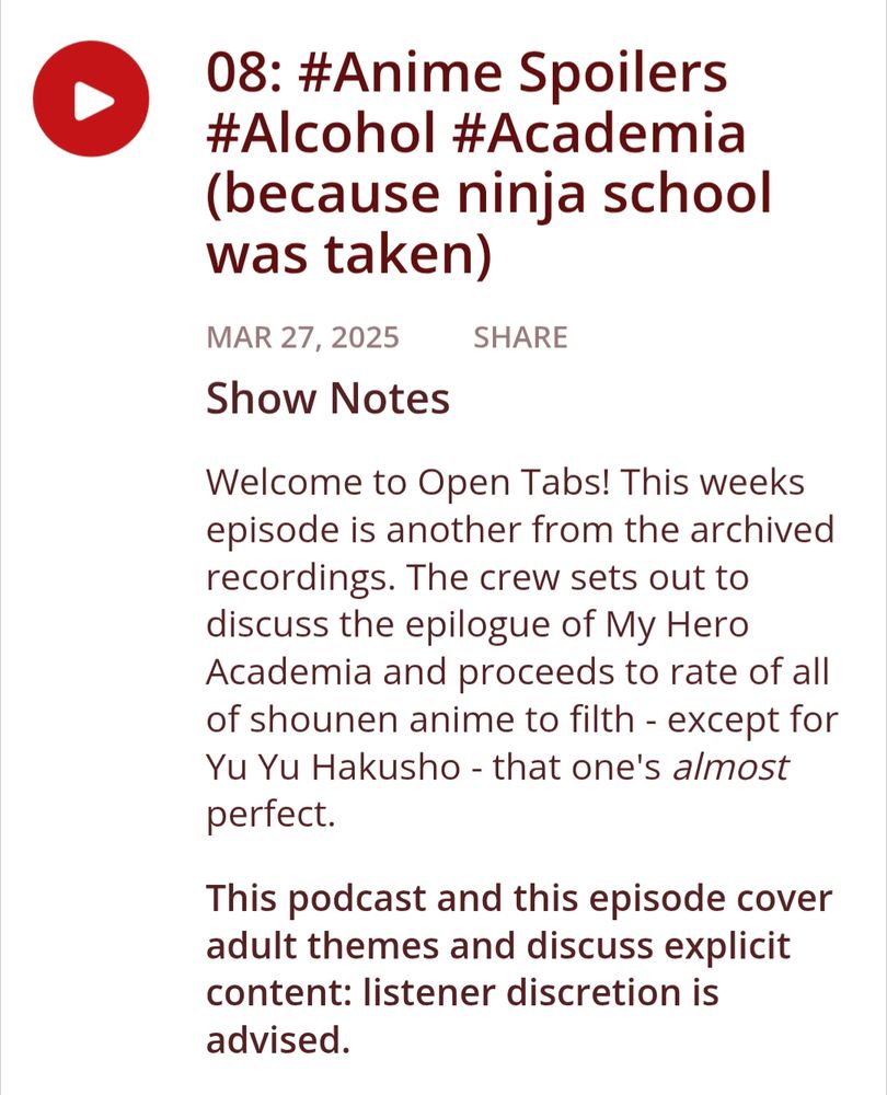 08: #Anime Spoilers #Alcohol #Academia (because ninja school was taken)
Show Notes
Welcome to Open Tabs! This weeks episode is another from the archived recordings. The crew sets out to discuss the epilogue of My Hero Academia and proceeds to rate of all of shounen anime to filth - except for Yu Yu Hakusho - that one's almost perfect.

This podcast and this episode cover adult themes and discuss explicit content: listener discretion is advised.