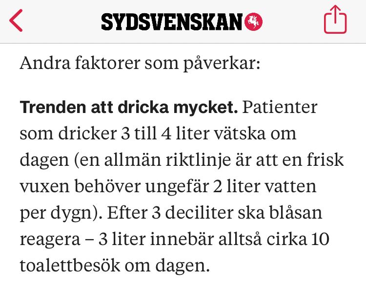 Screenshot från artikeln i Sydsvenskan med texten:
”Andra faktorer som påverkar:
Trenden att dricka mycket. Patienter som dricker 3 till 4 liter vätska om dagen (en allmän riktlinje är att en frisk vuxen behöver ungefär 2 liter vatten per dygn). Efter 3 deciliter ska blåsan reagera – 3 liter innebär alltså cirka 10 toalettbesök om dagen.”
