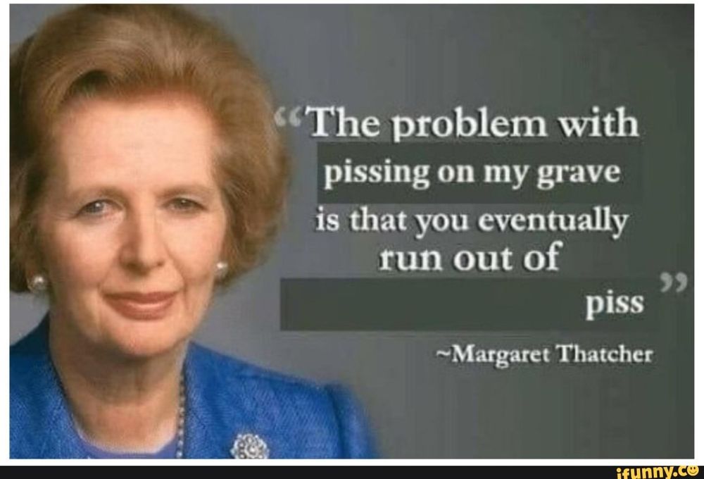 Bild på Margret Thatcher med texten ”The problem with pissing on my grave is that you eventually run out of piss”