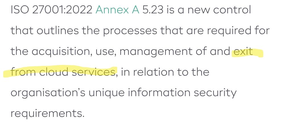 ISO 27001:2022 Annex A 5.23 is a new control that outlines the processes that are required for the acquisition, use, management of and exit from cloud services, in relation to the organisation's unique information security requirements.