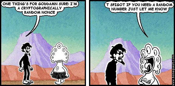 spigot: ONE THING'S FOR GODDAMN SURE: I'M A CRYPTOGRAPHICALLY RANDOM NONCE
pants: T SPIGOT IF YOU NEED A RANDOM NUMBER JUST LET ME KNOW