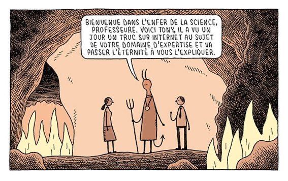Le Diable accueille une scientifique en enfer, un homme se trouve derrière lui. Le Diable dit : "Bienvenue dans l'enfer de la science, professeure. Voici Tony, il a vu un jour un truc sur internet au sujet de votre domaine d'expertise et va passer l'éternité à vous l'expliquer".