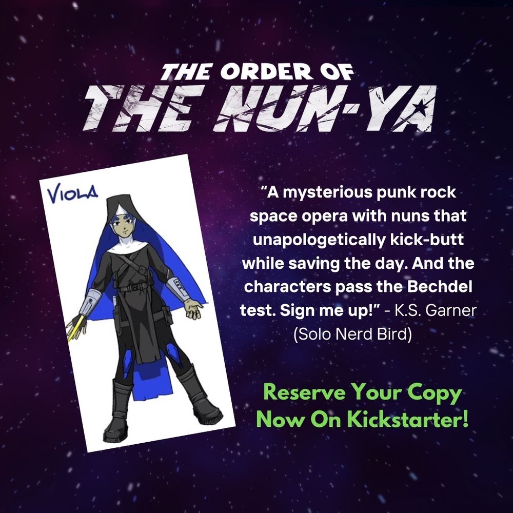“A mysterious punk rock space opera with nuns that unapologetically kick-butt while saving the day. And the characters pass the Bechdel test. Sign me up!” - K.S. Garner (Solo Nerd Bird pod) The Order of the Nun-Ya. Reserve Your Copy Now On Kickstarter!