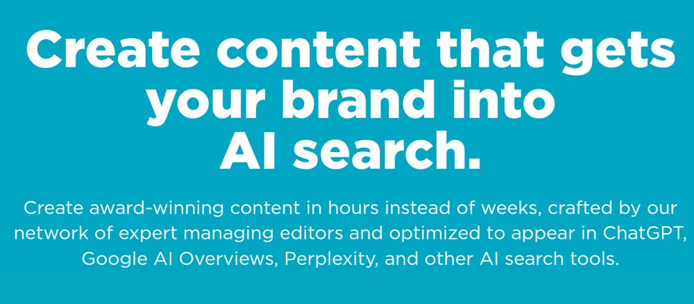 Create content that gets your brand into AI search.
Create award-winning content in hours instead of weeks, crafted by our network of expert managing editors and optimized to appear in ChatGPT, Google AI Overviews, Perplexity, and other AI search tools.