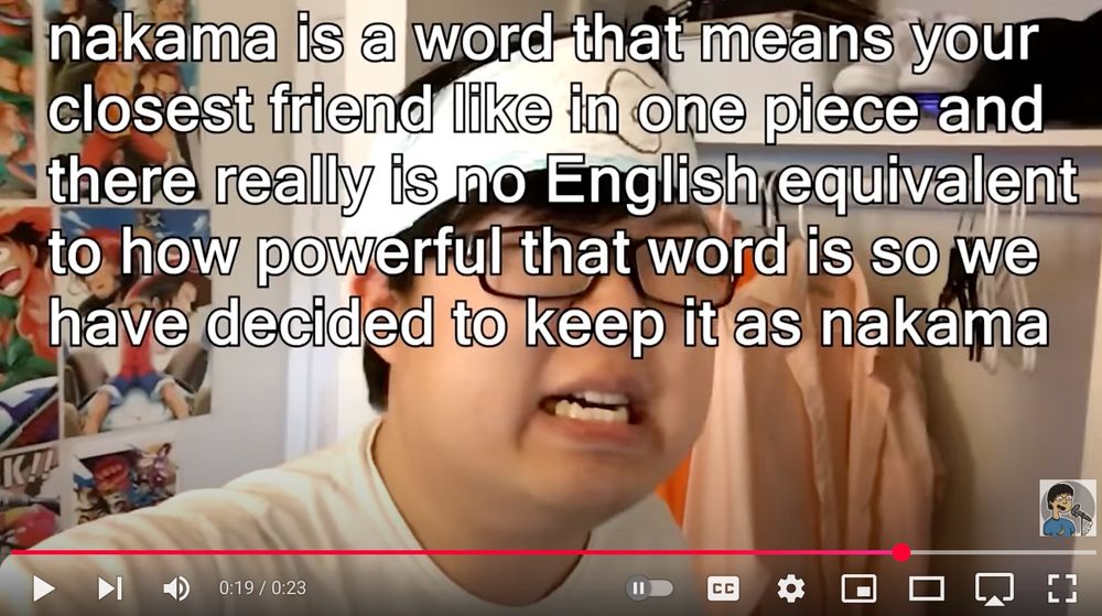 a screenshot from sungwon cho's youtube video "official subs vs fansubs" where the text "nakama is a word that means your closest friend like in one piece and there really is no english equivalent to how powerful that word is so we have decided to keep it as nakama" is covering like 55% of the screen