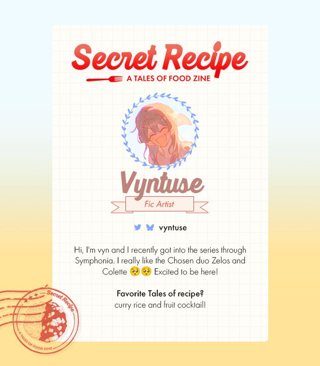 A white card is placed against a gradient lime background. The project logo is centered at the top and reads:
Secret Recipe
A Tales of Food Zine

A circular profile picture shows art of a brown haired character laughing heartily against a bright backlight.

A header directly below in brown reads: Vyntuse
A label in pink below reads: Fic Artist

Bluesky and Twitter: vyntuse

Hi, I'm vyn and I recently got into the series through Symphonia. I really like the Chosen duo Zelos and Colette 🥺🥺 Excited to be here!

Favourite Tales of recipe: curry rice and fruit cocktail!!