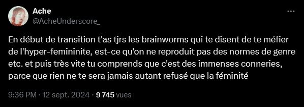 Ache
@AcheUnderscore_
En début de transition t'as tjrs les brainworms qui te disent de te méfier de l'hyper-femininite, est-ce qu'on ne reproduit pas des normes de genre etc. et puis très vite tu comprends que c'est des immenses conneries, parce que rien ne te sera jamais autant refusé que la féminité