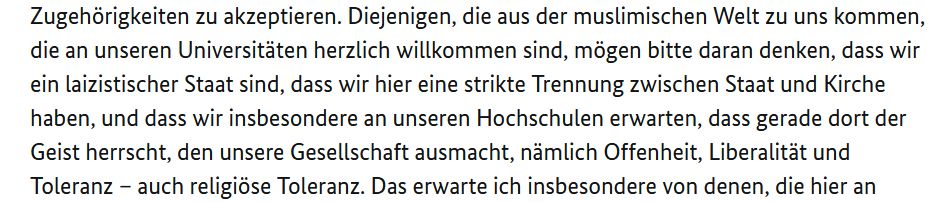 „Diejenigen, die aus der muslimischen Welt zu uns kommen, die an unseren Universitäten herzlich willkommen sind, mögen bitte daran denken, dass wir ein laizistischer Staat sind, dass wir hier eine strikte Trennung zwischen Staat und Kirche haben, und dass wir insbesondere an unseren Hochschulen erwarten, dass gerade dort der Geist herrscht, den unsere Gesellschaft ausmacht, nämlich Offenheit, Liberalität und Toleranz – auch religiöse Toleranz.“