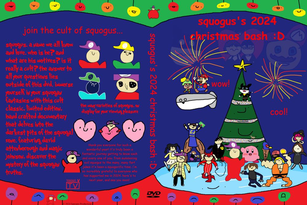 a dvd cover made in microsoft paint. on the left, the back cover. this features several stream icons such as evil squogus and a few emotes, but there is too much text to transcribe in this text box. in short, the description talks about a squogus documentary and there is a thank you message. the middle of the image shows the dvd spine titled “squogus’s 2024 christmas bash :D.” the right of the images features the same title at the top, with the background being a deep blue and a christmas tree being featured prominently. several characters stand on a snowy hill and frozen lake: a few streamer ocs, chin li, majima squogus hybrid, an, makoto, haru, ryuji, and joker from persona 5, mario and goombella, kirby, ken from street fighter, falcon in a boot grilling chicken, a sacabambaspis, and morgana standing on the christmas tree. i think that’s most of the details in the image that matter.
