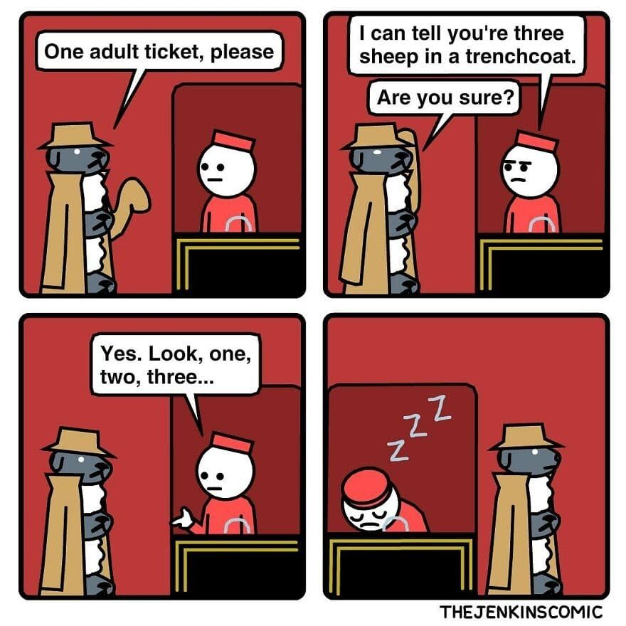 Three sheep stacked in a trench coat approach a ticket window and say “I’d like one adult ticket please”

The ticket agent says “Hey, I can tell you’re just three sheep in a trench coat”

To which the sheep says “Are you sure”

And the ticket agent replies:
“YES!

One,

Two,

Three…

…Z Z Z ”