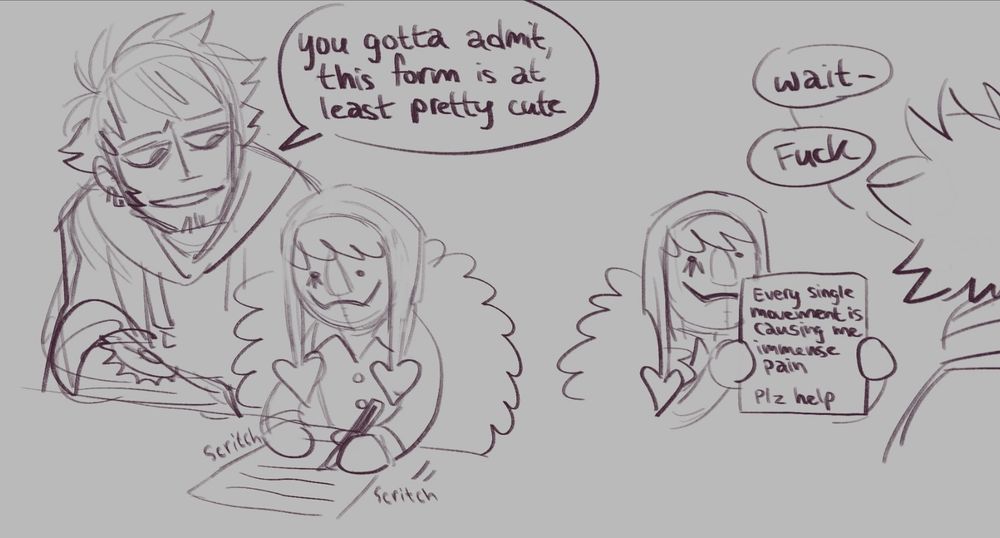 A two paneled comic sketch.

1. Plush doll Cora-san is at a desk, writing on a piece of paper. Law sits beside him, smirking slightly.

Law: "You gotta admit, this form is at least pretty cute."

2. Cora holds up the paper to Law, showing what he has written. 

Paper: "Every single movement is causing me immense pain. Plz help."

Law. "Wait. Fuck-"