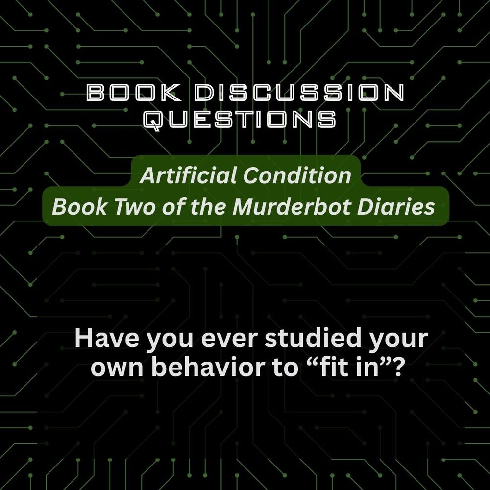 Book discussion questions
Artifical Condition
Book Two of the Murderbot Diaries

Have you ever studied your own behavior to "fit in"?
Text is over a black background with green circuitry.