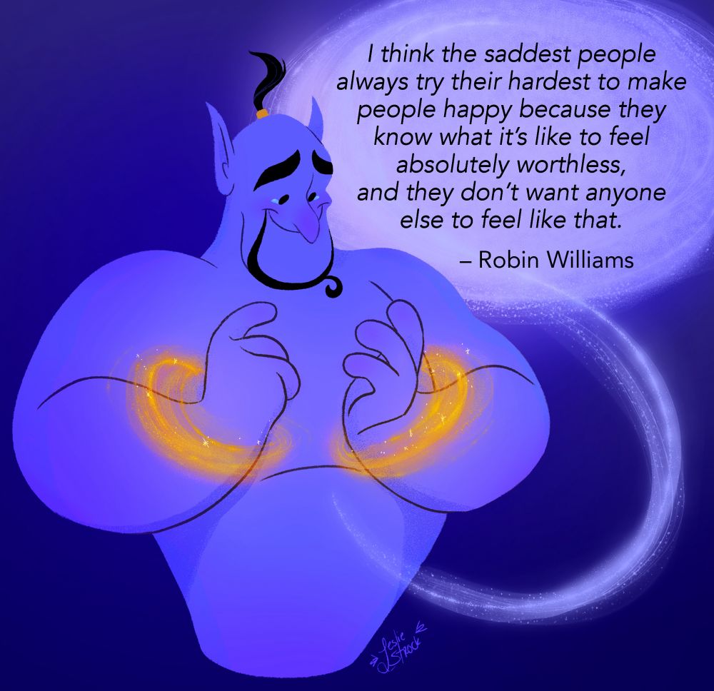 Genie being released from his shackles. Quote beside him says “I think the saddest people always try their hardest to make people happy because they know what it’s like to feel absolutely worthless, and they don’t want anyone else to feel like that.” -Robin Williams 