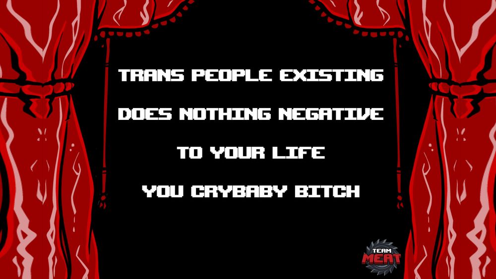 Meat curtains parting to reveal “trans people existing does nothing negative to your life you crybaby bitch”