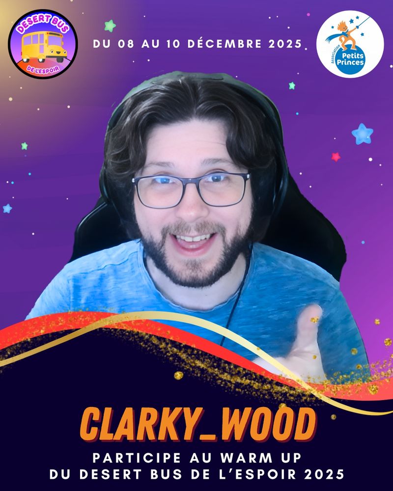 "Affiche officielle de l’événement caritatif Desert Bus de l’Espoir de l’Association Loisirs Numériques organisé au profit de l’Association Petits Princes. Cette affiche fait la promotion des streamereuses du Warm Up.
Sur la troisième photo : Au centre, une photo de Clarky_Wood, homme barbu souriant aux cheveux bruns mi-longs et portant des lunettes. Son pouce gauche est levé.
Sous la photo, le texte indique :
« Clarky_Wood participe au Warm Up du Desert bus de l'Espoir 2025 ».
En haut de l’image, on lit :
« Du 12 au 14 décembre 2025 », accompagné des logos de Desert Bus de l’Espoir (un petit bus jaune) et de l’association Petits Princes (des étoiles filantes bleu, une terre bleu avec marqué en son centre le nom de l’association et un garçon orange avec une écharpe et une épée bleu).
L’ensemble du visuel évoque un univers joyeux, et solidaire autour du jeu vidéo et du partage."