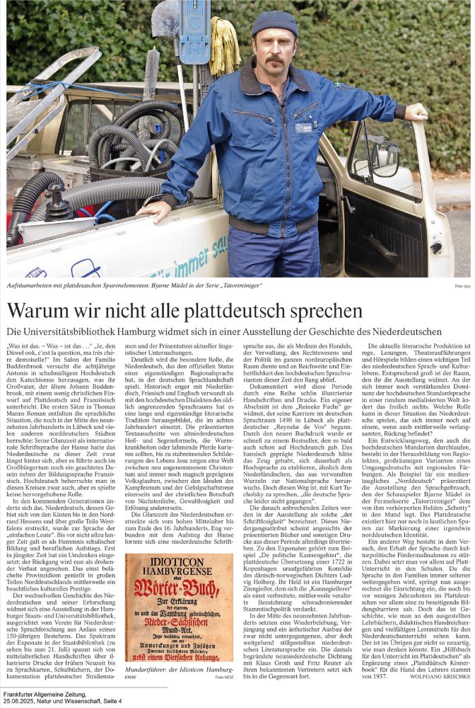 "Was ist das. - Was - ist das . . ." "Je, den Düwel ook, c'est la question, ma très chère demoiselle!" Im Salon der Familie Buddenbrook versucht die achtjährige Antonie in schulmäßigem Hochdeutsch den Katechismus herzusagen, was ihr Großvater, der ältere Johann Buddenbrook, mit einem wenig christlichen Einwurf auf Plattdeutsch und Französisch unterbricht. Die ersten Sätze in Thomas Manns Roman entfalten die sprachliche Situation, die noch in der Mitte des neunzehnten Jahrhunderts in Lübeck und vielen anderen norddeutschen Städten herrschte: Seine Glanzzeit als internationale Schriftsprache der Hanse hatte das Niederdeutsche zu dieser Zeit zwar längst hinter sich, aber es führte auch im Großbürgertum noch ein geachtetes Dasein neben der Bildungssprache Französisch. Hochdeutsch beherrschte man in diesen Kreisen zwar auch, aber es spielte keine hervorgehobene Rolle. 

In den kommenden Generationen änderte sich das. Niederdeutsch, dessen Gebiet sich von den Küsten bis in den Nordrand Hessens und über große Teile Westfalens erstreckt, wurde zur Sprache der "einfachen Leute". Bis vor nicht allzu langer Zeit galt es als Hemmnis schulischer Bildung und beruflichen Aufstiegs. Erst in jüngster Zeit hat ein Umdenken eingesetzt; der Rückgang wird nun als drohender Verlust angesehen. Das einst belächelte Provinzidiom genießt in großen Teilen Norddeutschlands mittlerweile ein beachtliches kulturelles Prestige. 

Der wechselvollen Geschichte des Niederdeutschen und seiner Erforschung widmet sich eine Ausstellung in der Hamburger Staats- und Universitätsbibliothek, ausgerichtet vom Verein für Niederdeutsche Sprachforschung aus Anlass seines 150-jährigen Bestehens. Das Spektrum der Exponate in der Staatsbibliothek (zu sehen bis zum 21. Juli) spannt sich von mittelalterlichen Handschriften über illustrierte Drucke der frühen Neuzeit bis zu Sprachkarten, Schulbüchern, der Dokumentation plattdeutscher Straßennamen und der Präsentation aktueller linguistischer Untersuchungen. 

Deutlich…