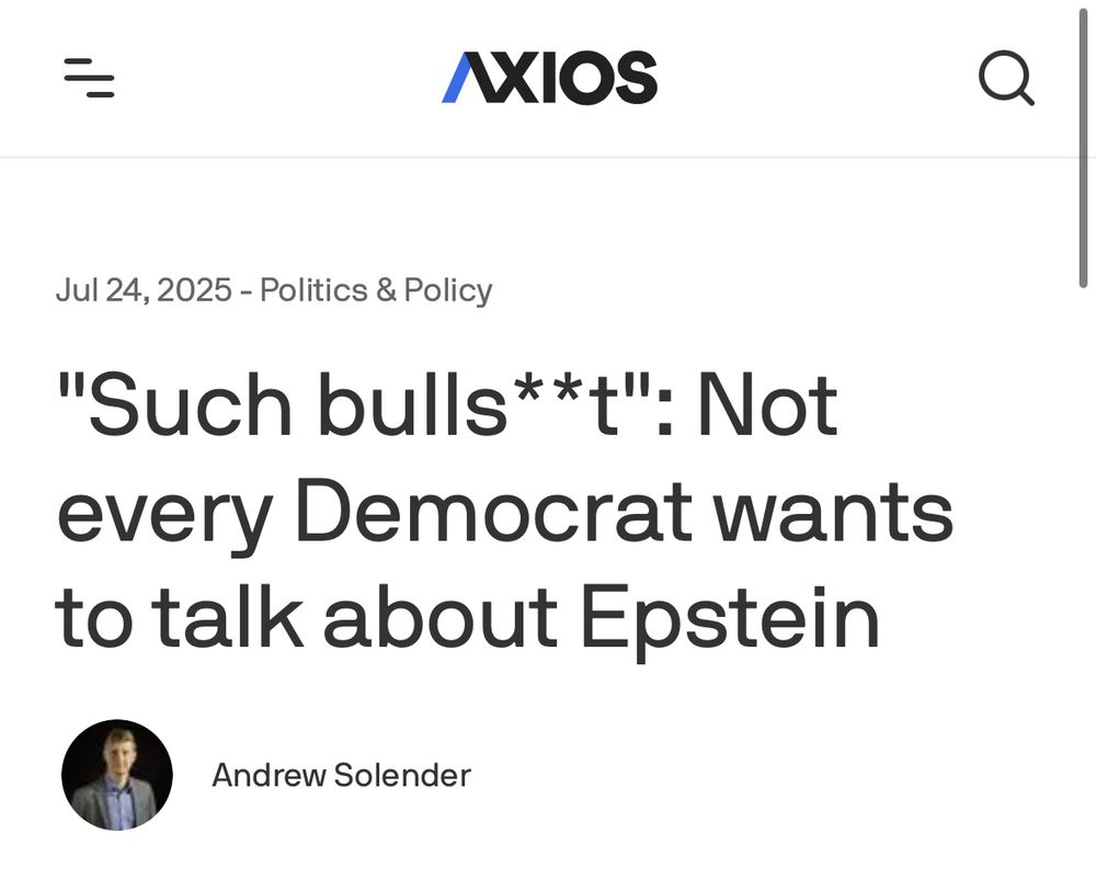 AXIOS
Jul 24, 2025 - Politics & Policy
"Such bulls***": Not every Democrat wants to talk about Epstein
Andrew Solender