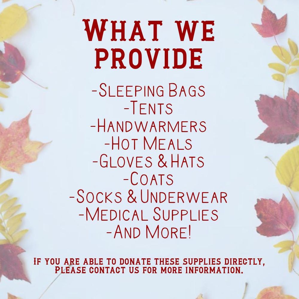 What we provide:
sleeping bags, tents, handwarmers, hot meals, gloves & hats, coats socks & underwear, medical supplies, and more!
if you are able to donate these supplies directly, please contact us for more information.