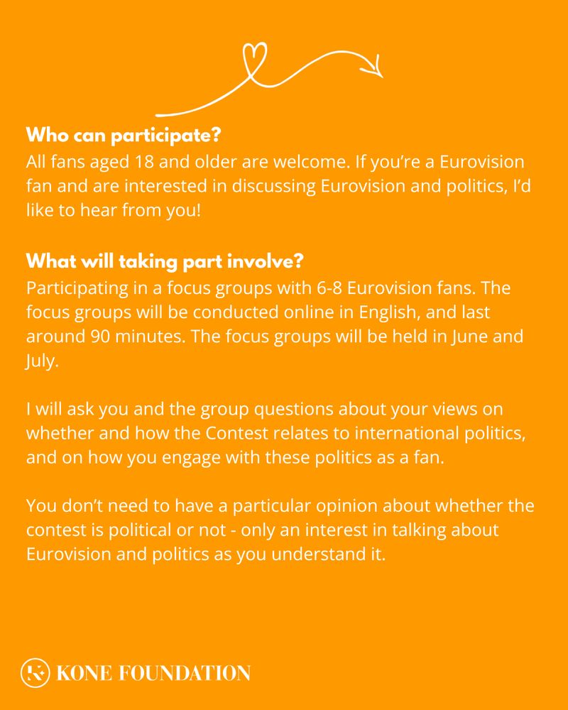 Who can participate?
All fans aged 18 and older are welcome. If you’re a Eurovision fan and are interested in discussing Eurovision and politics, I’d like to hear from you!

What will taking part involve?
Participating in a focus groups with 6-8 Eurovision fans. The focus groups will be conducted online in English, and last around 90 minutes. The focus groups will be held in June and July.

I will ask you and the group questions about your views on whether and how the Contest relates to international politics, and on how you engage with these politics as a fan. 

You don’t need to have a particular opinion about whether the contest is political or not - only an interest in talking about Eurovision and politics as you understand it.