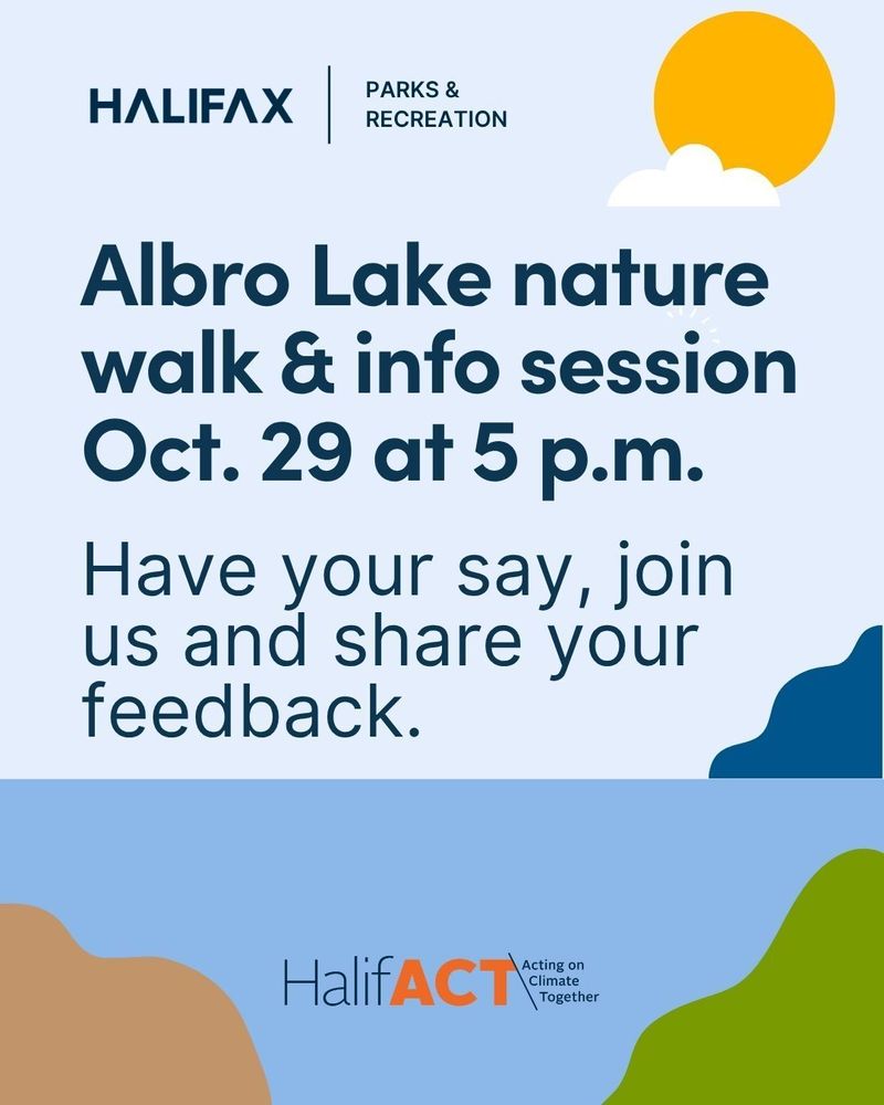 An illustrated local lake on a sunny day as the background with the following text: Halifax | Parks & Recreation (logo) Albro Lake nature walk and information session on Oct. 29 at 5 p.m. Have your say, join us and share your feedback. HalifACT logo centred at the bottom of the graphic. 