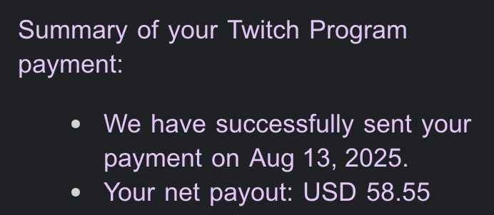 Summary of your Twitch Program payment:

We have successfully sent your payment on Aug 13th, 2025
Your net payout: USE 58.55