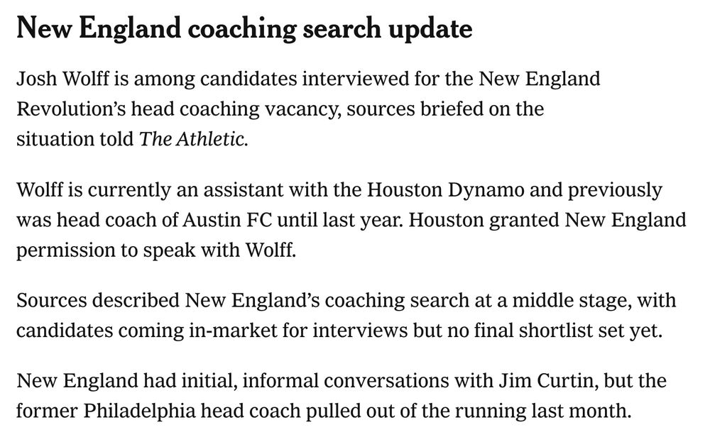 New England coaching search update
Josh Wolff is among candidates interviewed for the New England Revolution's head coaching vacancy, sources briefed on the situation told The Athletic.
Wolff is currently an assistant with the Houston Dynamo and previously was head coach of Austin FC until last year. Houston granted New England permission to speak with Wolff.
Sources described New England's coaching search at a middle stage, with candidates coming in-market for interviews but no final shortlist set yet.
New England had initial, informal conversations with Jim Curtin, but the former Philadelphia head coach pulled out of the running last month.