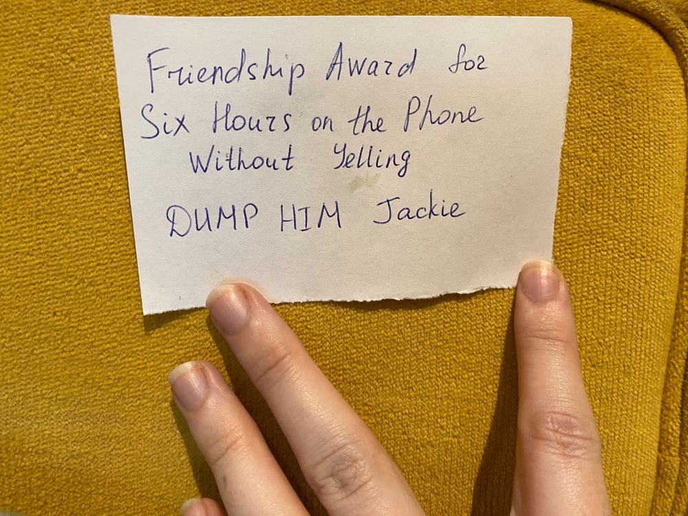 Handwritten note that says “Friendship Award for Six Hours on the Phone Without Yelling DUMP HIM.
Jackie”
