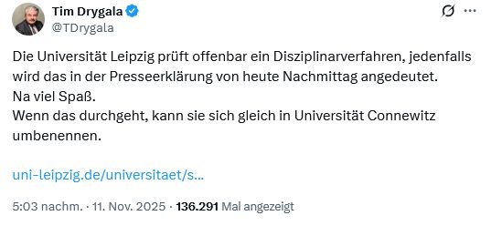 Screenshot eines Tweets des Juraprofessors Tim Drygala:

"Die Universität Leipzig prüft offenbar ein Disziplinarverahren, jedenfalls wird das in der Presseerklärung von heute Nachmittag angedeutet. Na viel Spaß. Wenn das durchgeht, kann sie sich gleich in Universität Connewitz umbenennen.