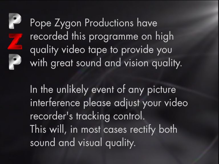 A disclaimer in the style of the VCI Videos one, a near-black screen with bright gray text reading "Pope Zygon Productions have recorded this programme on high quality video take to provide you with great sound and vision quality. In the unlikely event of any picture interference please adjust your video recorder's tracking control. This will, in most cases rectify both sound and visual quality."