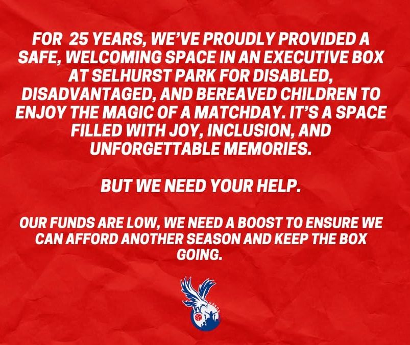 For 25 years, we've proudly provided a safe, welcoming space in an executive box at Selhurst Park for disabled, disadvantaged, and bereaved children to enjoy the magic of a match day. It's a space filled with joy, inclusion, and unforgettable memories but we need your help. Our funds are low, we need a boost to ensure we can afford another season and keep the box going.
