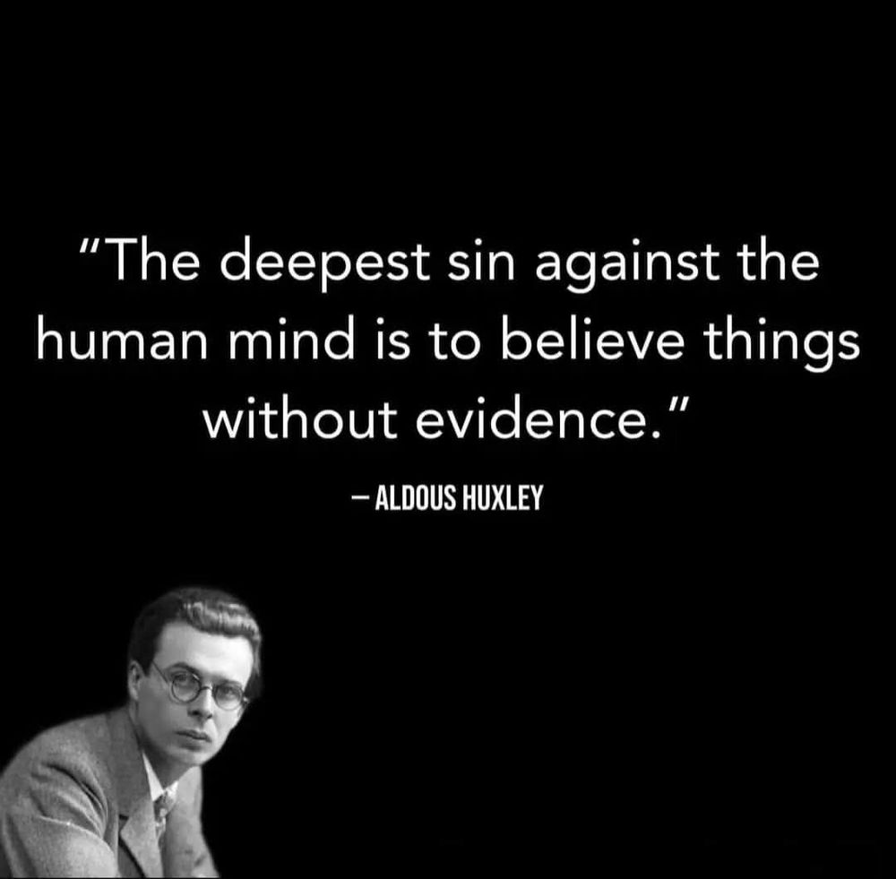 "The deepest sin against the human mind is to believe things without evidence." ~ Aldous Huxley