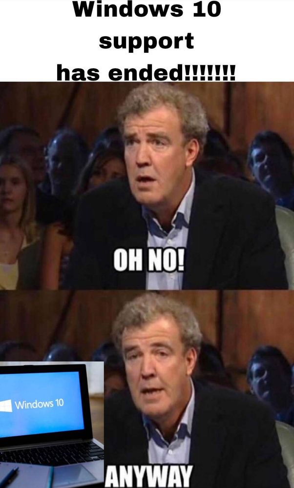 Jeremy Clarkson in a meme where he's saying the support for Windows 10 has ended. He first says "oh no" but the quickly says "anyway" 
