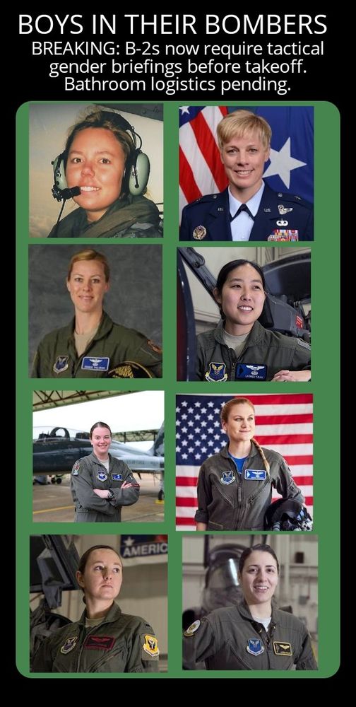 A graphic with pictures of eight female B-2 bomber pilots and the text above saying boys in their bombers. 

Breaking, B2 now require tactical gender briefings before takeoff. Bathroom logistics pending. 