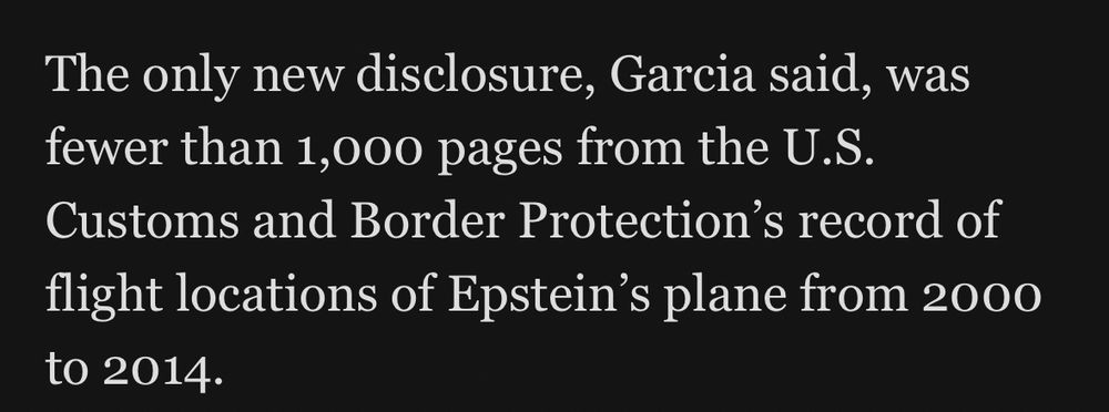 The only new disclosure, Garcia said, was fewer than 1,000 pages from the U.S. Customs and Border Protection's record of flight locations of Epstein's plane from 2000 to 2014.
