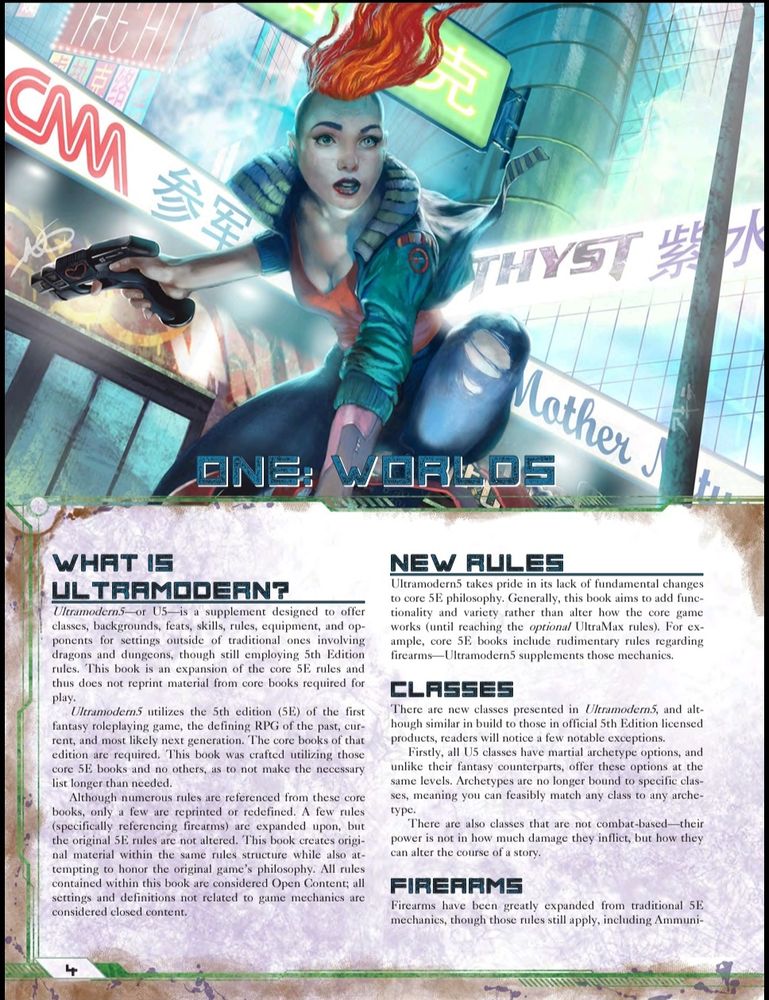 A imagem mostra uma página do livro Ultramodern5, com um cenário futurista e cyberpunk. No topo, há uma ilustração de uma mulher com um moicano vermelho vibrante, vestindo roupas futuristas rasgadas e uma jaqueta verde. Ela segura uma arma tecnológica em uma mão enquanto está agachada, pronta para a ação. O fundo é uma cidade neon futurista, com outdoors coloridos exibindo símbolos e textos em inglês e caracteres asiáticos, criando uma atmosfera vibrante e caótica.

Abaixo da imagem, o texto é organizado em blocos com cabeçalhos estilizados, contendo informações sobre o livro. Os tópicos incluem:

1. What is Ultramodern? - Explicando o que é Ultramodern5, um suplemento de RPG compatível com a 5ª edição, que traz novas classes, equipamentos, armas e cenários.


2. New Rules - Destaques das novas regras, como armas de fogo e alterações na filosofia de classes.


3. Classes - Introdução de 11 novas classes, com opções de arquétipos marciais e outras variações.


4. Firearms - Expansão das mecânicas tradicionais de armas de fogo para a 5ª edição.



A página tem um estilo visual futurista, com bordas estilizadas em tons metálicos e verde neon, complementando a estética cyberpunk do livro.