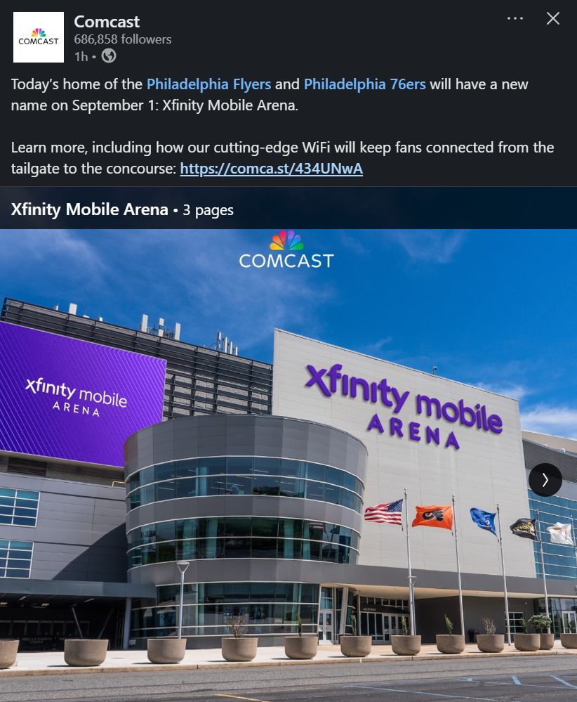 ComcastComcast
686,858 followers686,858 followers
1h •  1 hour ago • Visible to anyone on or off LinkedIn


Today’s home of the Philadelphia Flyers and Philadelphia 76ers will have a new name on September 1: Xfinity Mobile Arena.

Learn more, including how our cutting-edge WiFi will keep fans connected from the tailgate to the concourse: https://comca.st/434UNwA