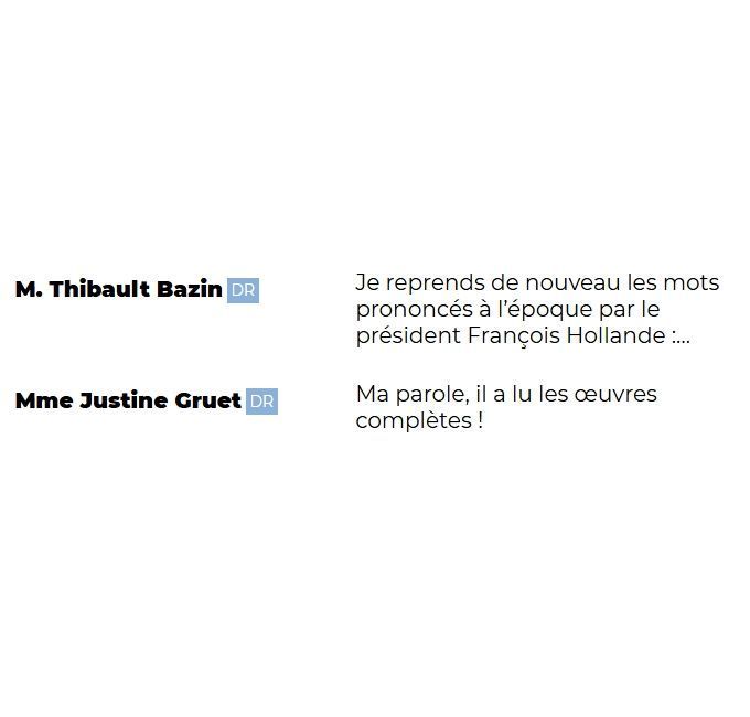"M. Thibault Bazin (DR): Je reprends de nouveau les mots prononcés à l'époque par le président François Hollande :...

Mme Justine Gruet (DR): Ma parole, il a lu les œuvres complètes !"