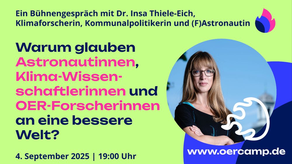 Text im OERcamp-Design: Ein Bühnengespräch mit Dr. Insa Thiele-Eich, Klimaforscherin, Kommunalpolitikerin und (F)Astronautin – Warum glauben Astronautinnen, Klima-Wissenschaftlerinnen und OER-Forscherinnen an eine bessere Welt? www.oercamp.de 4. September 2025 | 19:00 Uhr – Bild einer weiblich gelesenen Person mit Brille