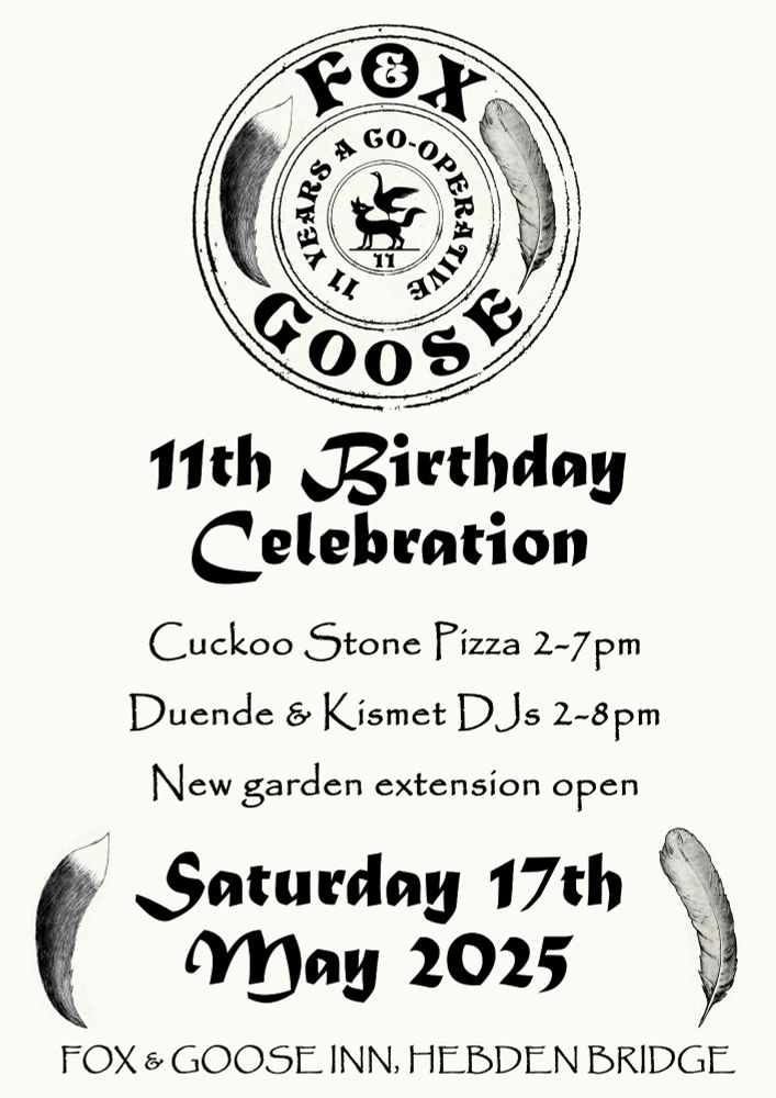 Poster for our party. Off white background, the circular Fox and Goose logo, under which it reads 11th Birthday Celebration; pizza 2-7pm; Duende and Kismet DJs 2-8pm; new garden extension open. Saturday May 17th.