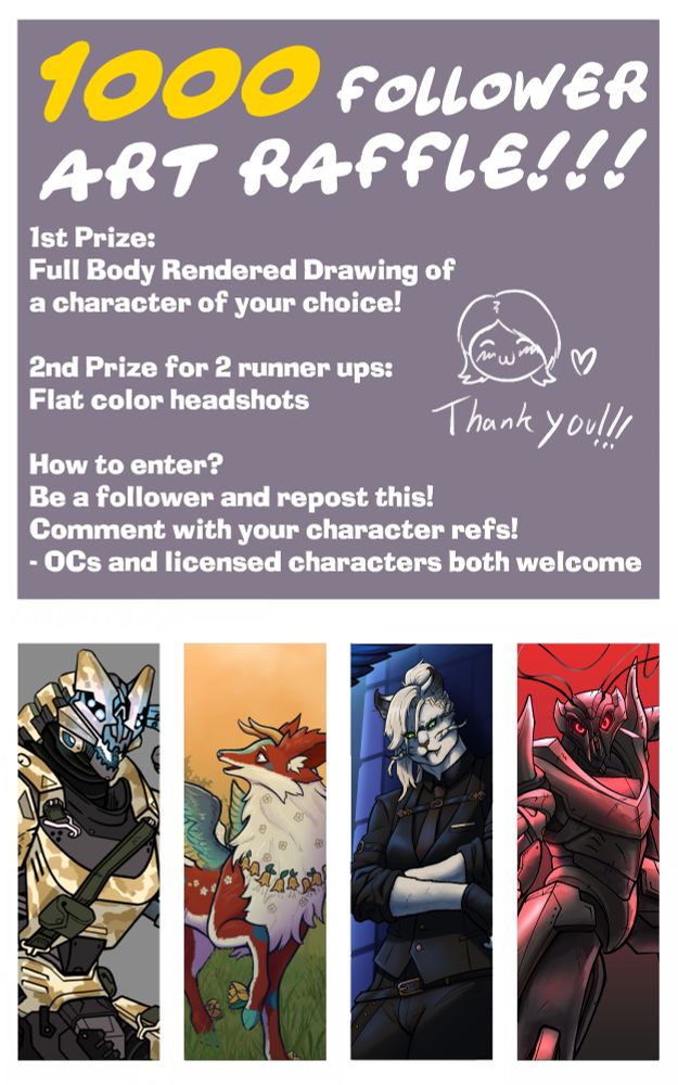 Text on image reads: 
1000 Follower Art Raffle!!!
1st Prize:
Full Body Rendered Drawing of 
a character of your choice!

2nd Prize for 2 runner ups:
Flat color headshots

How to enter? 
Be a follower and repost this!
Comment with your character refs! 
- OCs and licensed characters both welcome