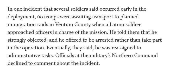 In one incident that several soldiers said occurred early in the deployment, бo troops were awaiting transport to planned immigration raids in Ventura County when a Latino soldier approached officers in charge of the mission. He told them that he strongly objected, and he offered to be arrested rather than take part in the operation. Eventually, they said, he was reassigned to administrative tasks. Officials at the military's Northern Command declined to comment about the incident.

https://www.nytimes.com/2025/07/16/us/trump-national-guard-california.html
