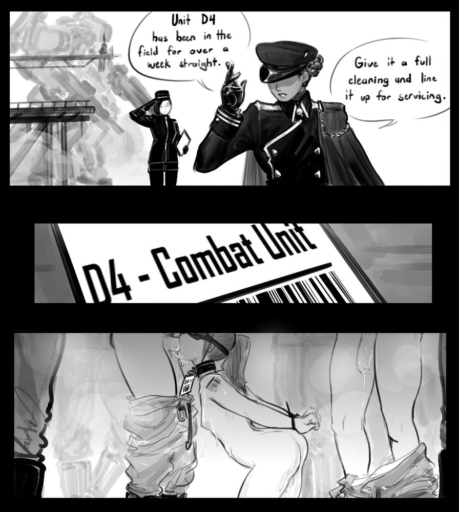 Small comic consisting of three panels. In the top panel, a uniformed handler with shoulder cloak waves away a saluting officer holding a clipboard, saying "Unit D3 has been in the field for over a week straight. Give it a full cleaning and line it up for servicing."
In the second panel, it shows a close up of an ID tag with a somewhat obscured bar code labeled "D4- Combat Unit".
In the final panel, it shows a scene of a crowd of soldiers, some with their pants down, standing around a naked mech pilot who is currently servicing the member of a soldier with her mouth. The pilot has a barcode tattooed on her shoulder, and is wearing a data visor and collar from which the ID tag with designation D4 hangs. The pilot's hands are ziptied behind its back. Its face, chest, and thighs are messy with thick liquids spattered across them.