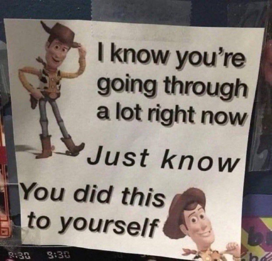 A piece of paper depicting Woody, the lovable cowboy doll from Pixar's landmark debut feature "Toy Story", tipping his hat beside some text that reads,
"I know you're going through a lot right now 
Just know 
You did this to yourself"