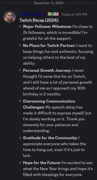 Alt text: Discord message from CSilverstone titled "Twitch Recap (2024)." Highlights include: approaching 2K followers, no plans for Twitch Partner to maintain authenticity, personal growth ahead of a 30th birthday in 2 months, overcoming communication challenges with a speech delay, gratitude to the community for their support, and hope for a positive New Year. The message reflects appreciation and optimism.