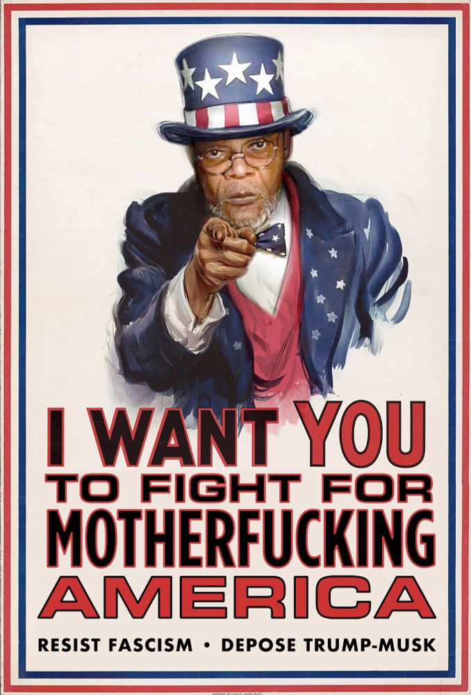 Samuel L. Jackson as Uncle Sam pointing: I want YOU to fight for motherfucking AMERICA. Resist Fascism. Depose Trump-Musk.