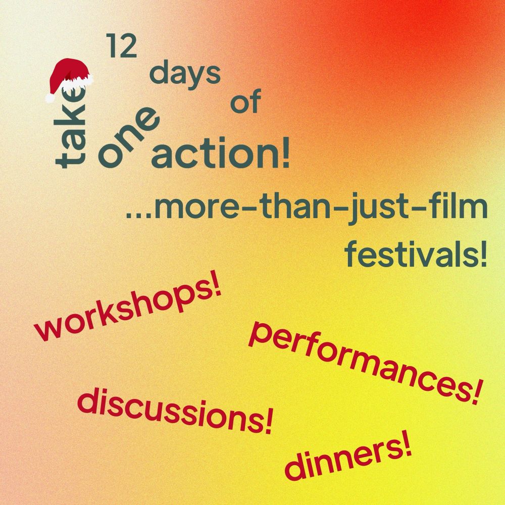 A red, yellow and orange ombre background overlayed with grey text that reads: 12 days of take one action more-than-just-film festival! The word "take" has a santa hat resting on the letter "e". Below this red text reads: workshops; performances; discussions; dinners.