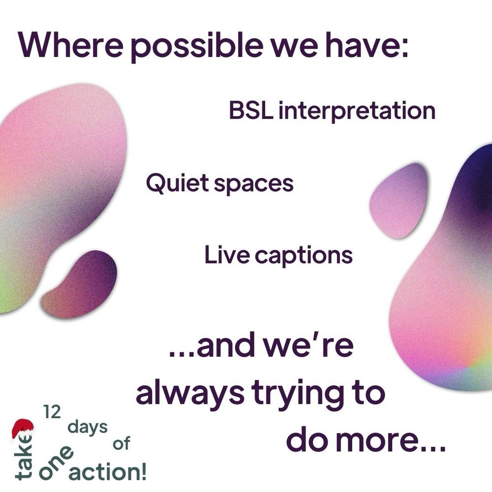 A white background with irregular blobs of pink, purple and green ombre. Writing reads: Where possible we have: BSL interpretation; Quiet spaces; Live captions; ...and we're always trying to do more...