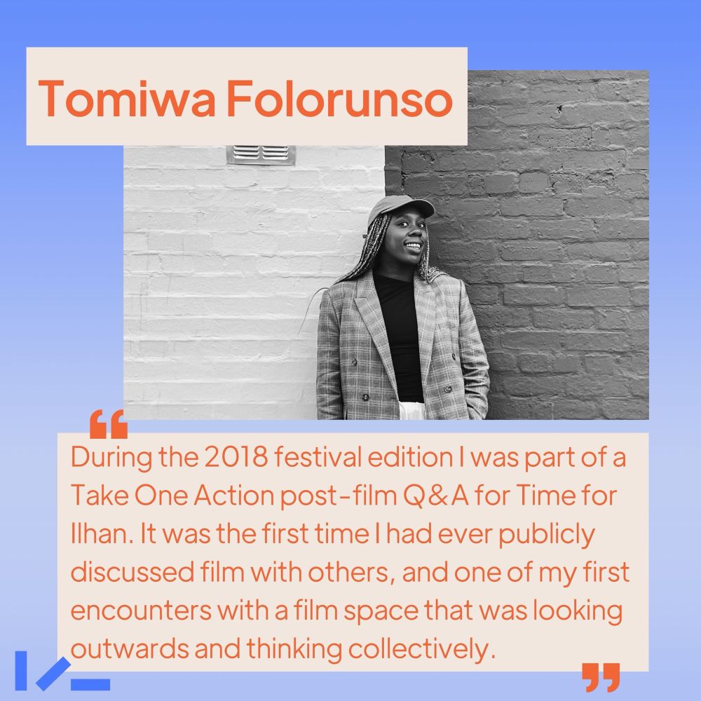 Soft ombre blue background, an image and text. Image shows someone wearing a blazer and a baseball cap, smiling into the camera. Text reads: Tomiwa Folorunso, "During the 2018 festival edition I was part of a Take One Action post-film Q&A for Time for Ilhan. It was the first time I had ever publicly discussed film with others, and one of my first encounters with a film space that was looking outwards and thinking collectively."